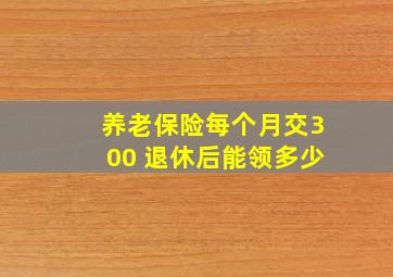 养老保险每个月交300 退休后能领多少